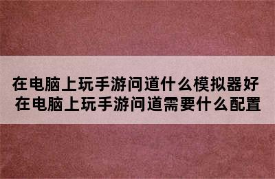 在电脑上玩手游问道什么模拟器好 在电脑上玩手游问道需要什么配置